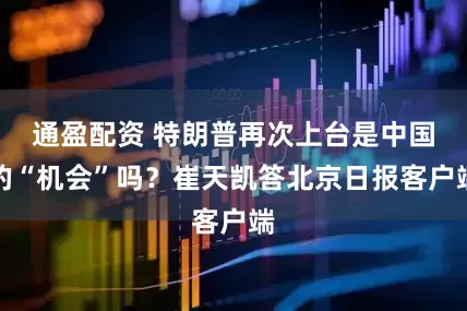 通盈配资 特朗普再次上台是中国的“机会”吗？崔天凯答北京日报客户端