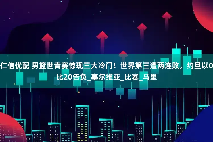仁信优配 男篮世青赛惊现三大冷门!世界第三遭两连败,约旦以0比20告负_塞尔维亚_比赛_马里
