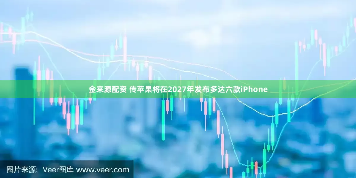 金来源配资 传苹果将在2027年发布多达六款iPhone