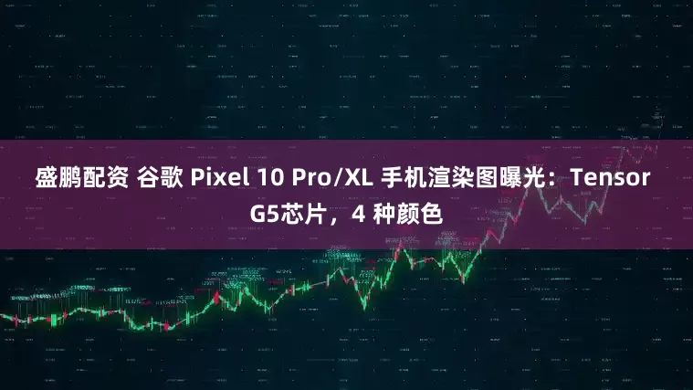 盛鹏配资 谷歌 Pixel 10 Pro/XL 手机渲染图曝光：Tensor G5芯片，4 种颜色