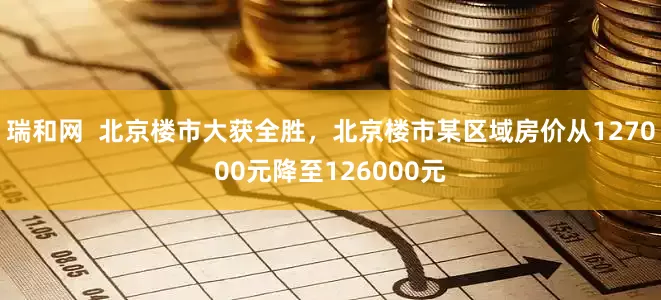 瑞和网  北京楼市大获全胜，北京楼市某区域房价从127000元降至126000元
