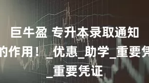 巨牛盈 专升本录取通知书的作用!_优惠_助学_重要凭证
