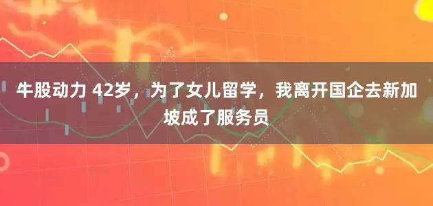 牛股动力 42岁,为了女儿留学,我离开国企去新加坡成了服务员