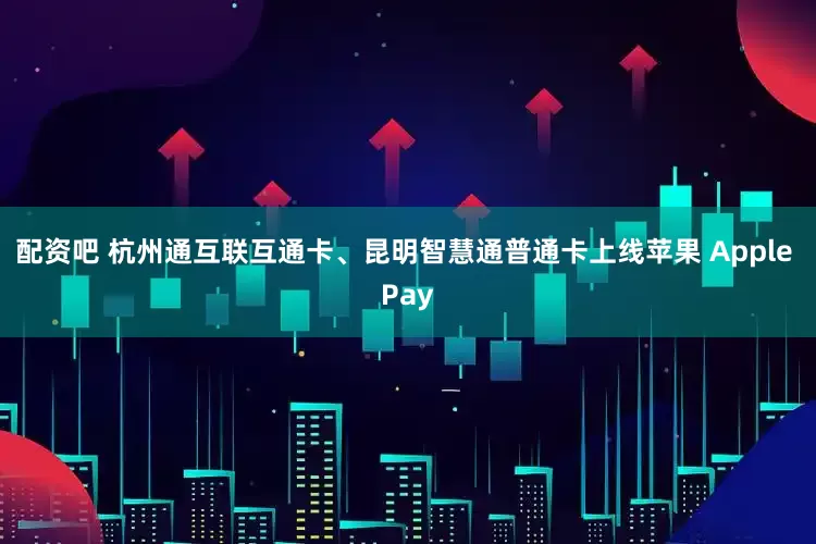 配资吧 杭州通互联互通卡、昆明智慧通普通卡上线苹果 Apple Pay