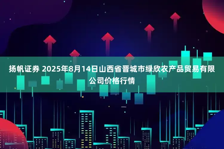 扬帆证券 2025年8月14日山西省晋城市绿欣农产品贸易有限公司价格行情