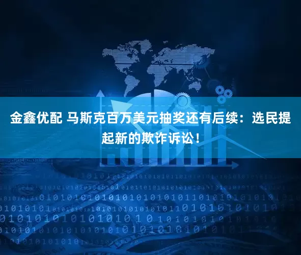 金鑫优配 马斯克百万美元抽奖还有后续：选民提起新的欺诈诉讼！