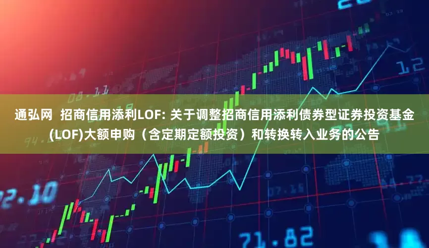 通弘网 招商信用添利LOF: 关于调整招商信用添利债券型证券投资基金(LOF)大额申购(含定期定额投资)和转换转入业务的公告