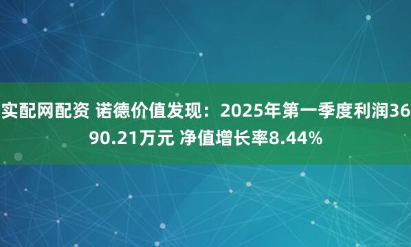 实配网配资 诺德价值发现：2025年第一季度利润3690.21万元 净值增长率8.44%