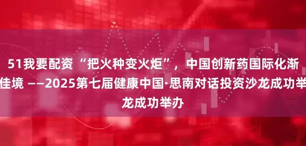 51我要配资 “把火种变火炬”，中国创新药国际化渐入佳境 ——2025第七届健康中国·思南对话投资沙龙成功举办