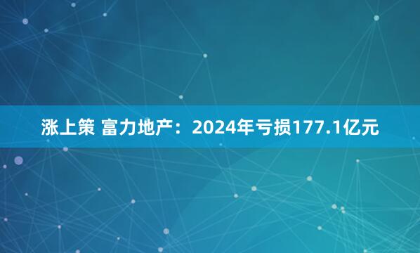 涨上策 富力地产:2024年亏损177.1亿元