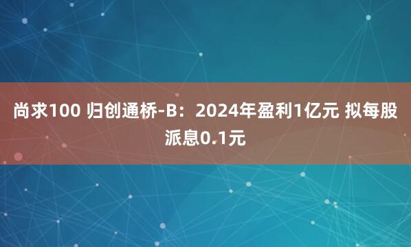 尚求100 归创通桥-B:2024年盈利1亿元 拟每股派息0.1元