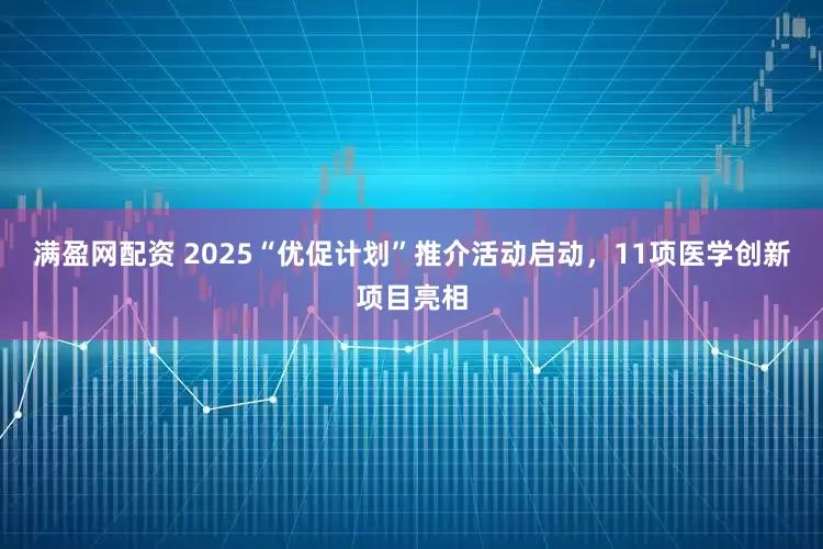 满盈网配资 2025“优促计划”推介活动启动,11项医学创新项目亮相