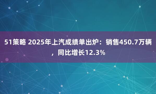 51策略 2025年上汽成绩单出炉：销售450.7万辆，同比增长12.3%