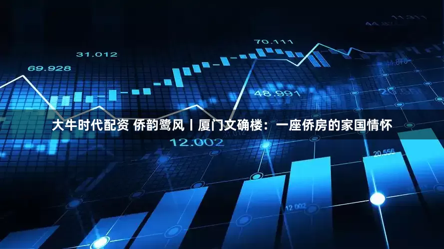 大牛时代配资 侨韵鹭风丨厦门文确楼：一座侨房的家国情怀