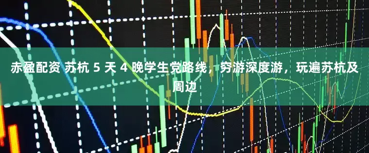 赤盈配资 苏杭 5 天 4 晚学生党路线，穷游深度游，玩遍苏杭及周边