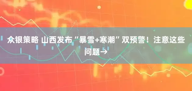 众银策略 山西发布“暴雪+寒潮”双预警!注意这些问题→