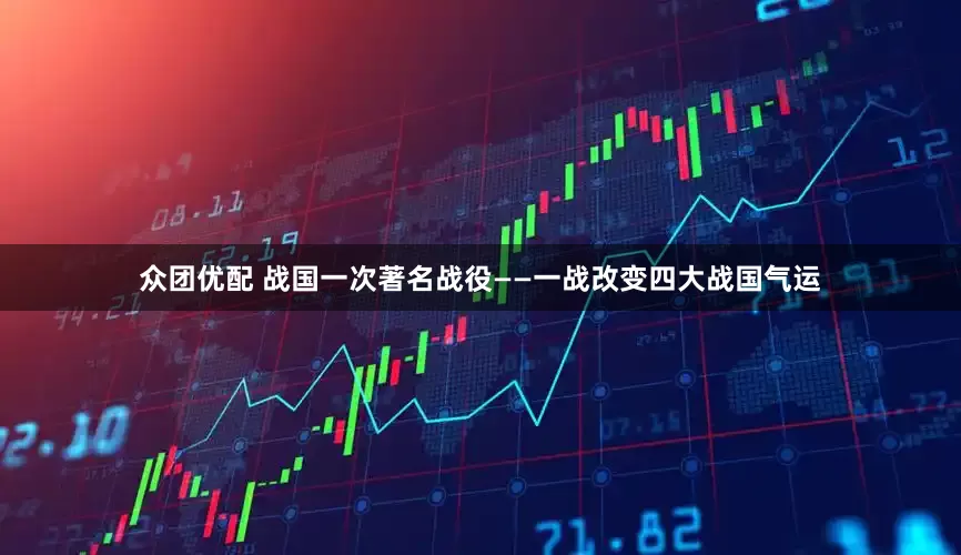 众团优配 战国一次著名战役——一战改变四大战国气运