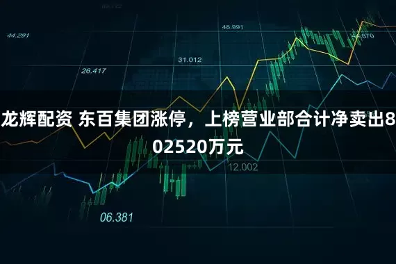 龙辉配资 东百集团涨停，上榜营业部合计净卖出802520万元