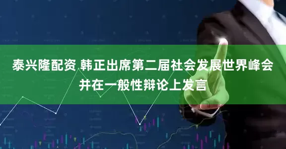 泰兴隆配资 韩正出席第二届社会发展世界峰会并在一般性辩论上发言
