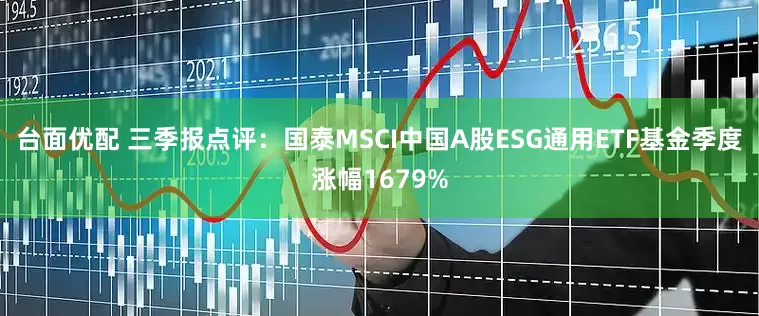 台面优配 三季报点评：国泰MSCI中国A股ESG通用ETF基金季度涨幅1679%