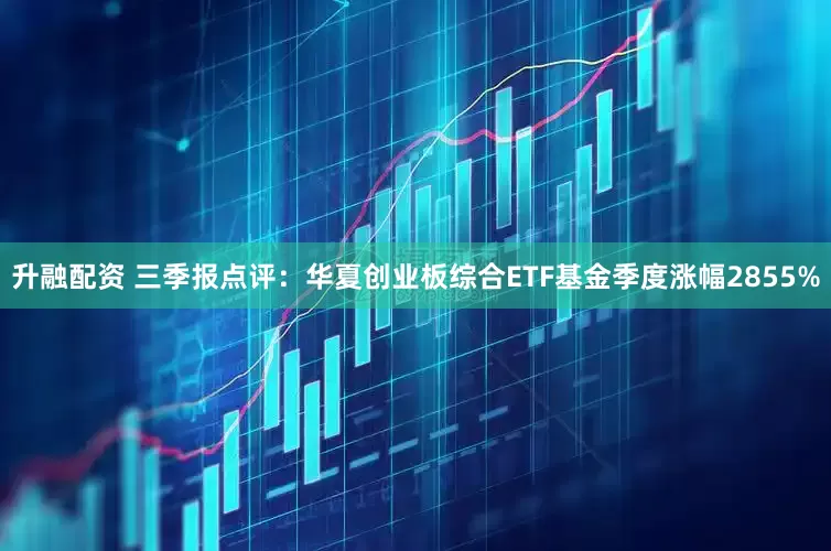 升融配资 三季报点评：华夏创业板综合ETF基金季度涨幅2855%