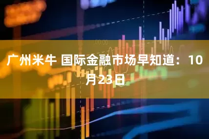 广州米牛 国际金融市场早知道：10月23日
