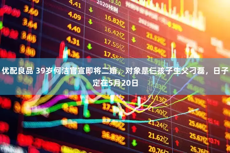 优配良品 39岁何洁官宣即将二婚，对象是仨孩子生父刁磊，日子定在5月20日