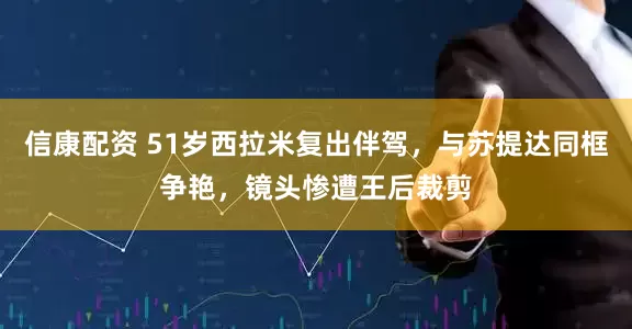 信康配资 51岁西拉米复出伴驾，与苏提达同框争艳，镜头惨遭王后裁剪
