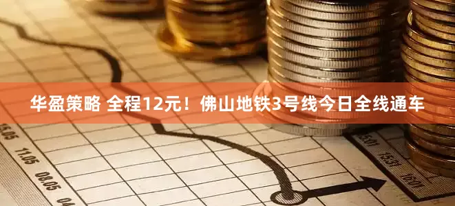 华盈策略 全程12元！佛山地铁3号线今日全线通车